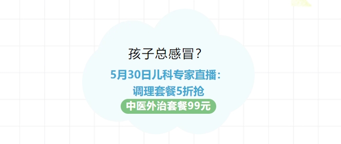孩子总感冒？5月30日儿科专家直播：调度套餐5折抢！中医表治套餐99元！