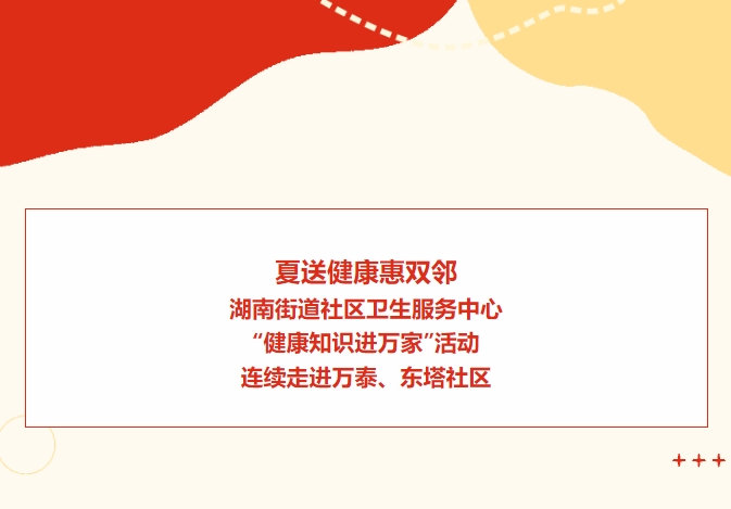 夏送健康惠双邻：湖南街路社区卫生服务中心“健康知识进万家”活动陆续走进万泰、东塔社区